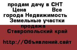 продам дачу в СНТ › Цена ­ 500 000 - Все города Недвижимость » Земельные участки продажа   . Ставропольский край